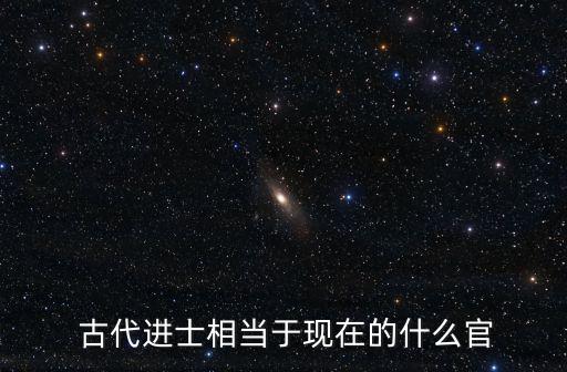  古代進士相當于現在的什么官