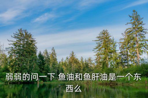 弱弱的問(wèn)一下 魚油和魚肝油是一個(gè)東西么