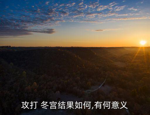 冬宮,俄羅斯攻占冬宮意義在于徹底推翻臨時政府統(tǒng)治