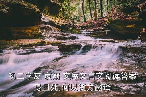 初二學友 哀溺 文序文言文閱讀答案身且死,何以貨為翻譯