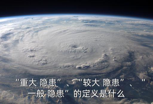 “重大 隱患”、“較大 隱患”、“一般 隱患”的定義是什么