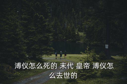 末代皇帝溥儀,清朝-0皇帝溥儀一生曲折