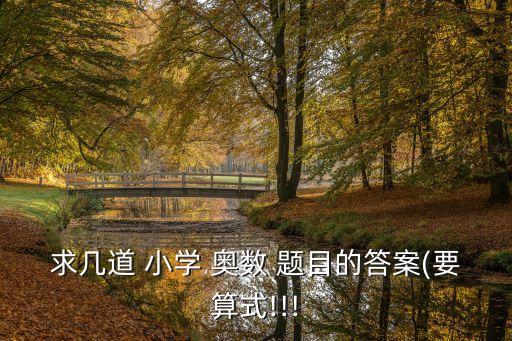 求幾道 小學(xué) 奧數(shù) 題目的答案(要算式!!!