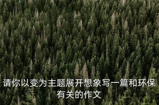 請你以變為主題展開想象寫一篇和環保有關的作文