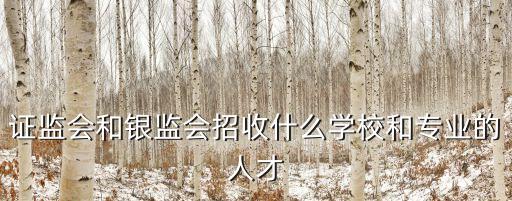 證監(jiān)會和銀監(jiān)會招收什么學(xué)校和專業(yè)的人才