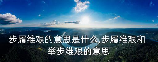 步履維艱的意思是什么,步履維艱和 舉步維艱的意思