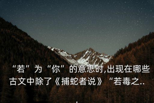 “若”為“你”的意思時,出現在哪些古文中除了《捕蛇者說》“若毒之...