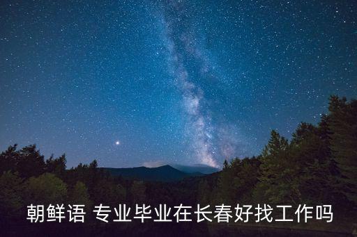  朝鮮語 專業(yè)畢業(yè)在長(zhǎng)春好找工作嗎
