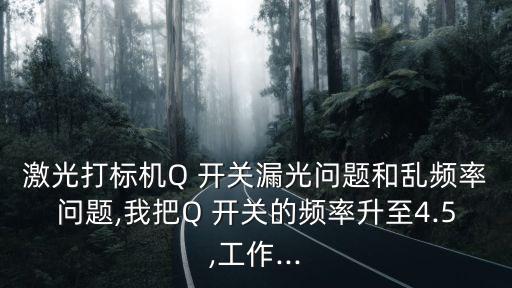 激光打標(biāo)機Q 開關(guān)漏光問題和亂頻率問題,我把Q 開關(guān)的頻率升至4.5,工作...