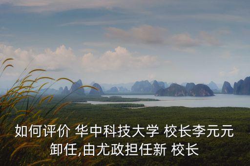 如何評價 華中科技大學 校長李元元卸任,由尤政擔任新 校長