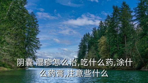  陰囊 濕疹怎么治,吃什么藥,涂什么藥膏,注意些什么