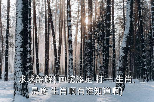 求求解解{ 畫蛇添足 打一 生肖,是啥 生肖啊有誰知道啊}