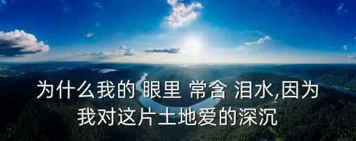 為什么我的眼里常含淚水,眼睛常含淚水是因為深愛著這片土地