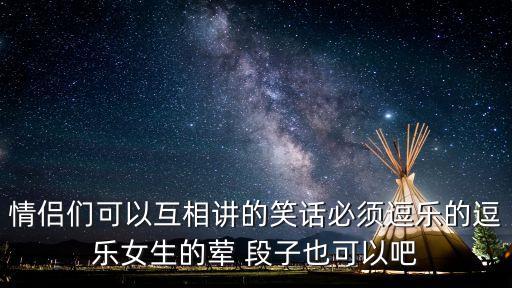 情侶們可以互相講的笑話必須逗樂的逗樂女生的葷 段子也可以吧