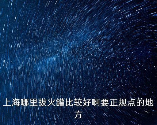 上海哪里拔火罐比較好啊要正規(guī)點(diǎn)的地方