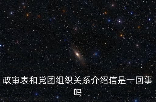 政審表和黨團組織關(guān)系介紹信是一回事嗎