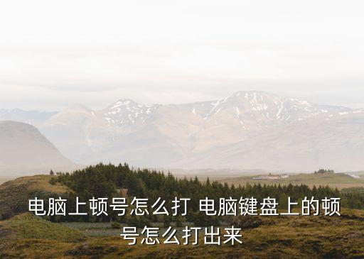 電腦上的頓號怎么打出來,從左到右逐步學習電腦使用方法