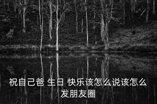 祝自己爸 生日 快樂該怎么說該怎么發朋友圈