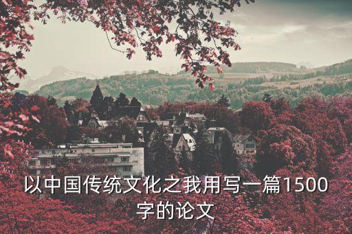 傳統(tǒng)文化論文，以中國傳統(tǒng)文化之我用寫一篇1500字的論文