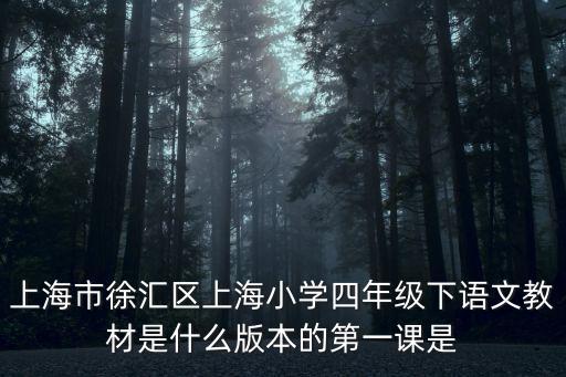 上海市徐匯區(qū)上海小學(xué)四年級下語文教材是什么版本的第一課是