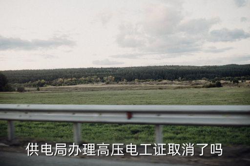 供電局辦理高壓電工證取消了嗎