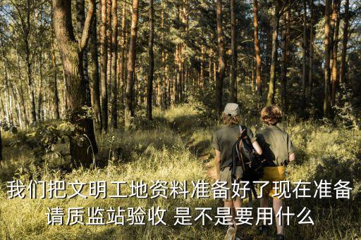 我們把文明工地資料準(zhǔn)備好了現(xiàn)在準(zhǔn)備請質(zhì)監(jiān)站驗收 是不是要用什么