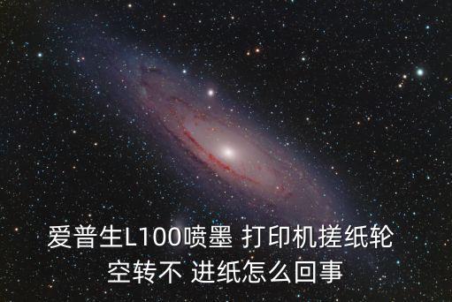 愛普生L100噴墨 打印機搓紙輪 空轉不 進紙怎么回事