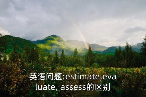 英語問題:estimate,evaluate, assess的區(qū)別