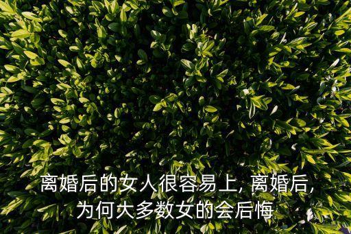  離婚后的女人很容易上, 離婚后,為何大多數女的會后悔