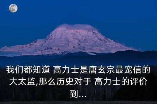 我們都知道 高力士是唐玄宗最寵信的大太監(jiān),那么歷史對于 高力士的評價到...