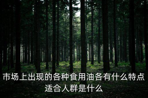 市場上出現(xiàn)的各種食用油各有什么特點適合人群是什么