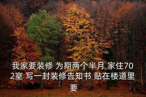 上海市小區(qū)裝潢告知書，我家要裝修 為期兩個(gè)半月 家住702室 寫一封裝修告知書 貼在樓道里 要