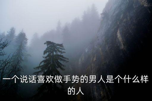一個說話喜歡做手勢的男人是個什么樣的人
