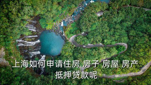 上海市房產抵押貸款，上海如何申請住房 房子 房屋 房產 抵押貸款呢