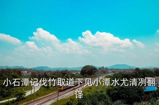 下見小潭，小石潭記伐竹取道下見小潭水尤清冽翻譯