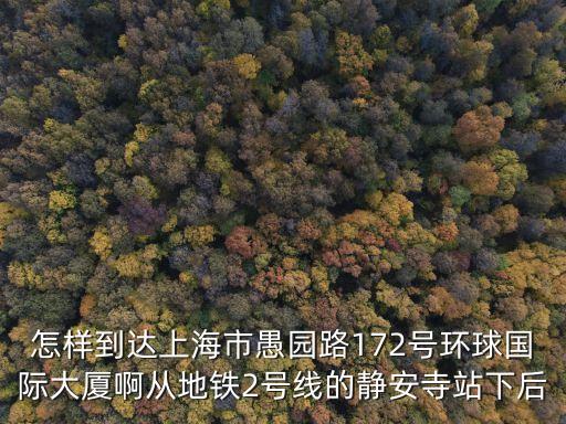 怎樣到達上海市愚園路172號環球國際大廈啊從地鐵2號線的靜安寺站下后