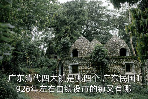 廣東清代四大鎮(zhèn)是哪四個 廣東民國1926年左右由鎮(zhèn)設市的鎮(zhèn)又有哪