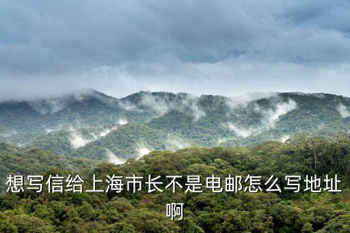 給上海市市長(zhǎng)寄信地址，想寫信給上海市長(zhǎng)不是電郵怎么寫地址啊