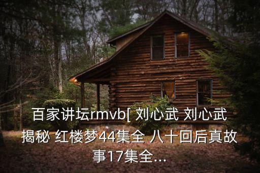 百家講壇rmvb[ 劉心武 劉心武揭秘 紅樓夢44集全 八十回后真故事17集全...