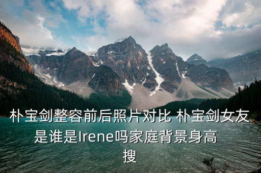 樸寶劍整容前后照片對比 樸寶劍女友是誰是Irene嗎家庭背景身高  搜