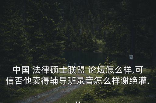 中國 法律碩士聯盟 論壇怎么樣,可信否他賣得輔導班錄音怎么樣謝絕灌...