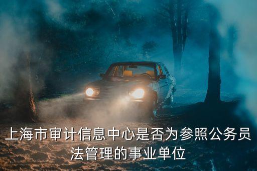 上海市審計信息中心是否為參照公務員法管理的事業單位