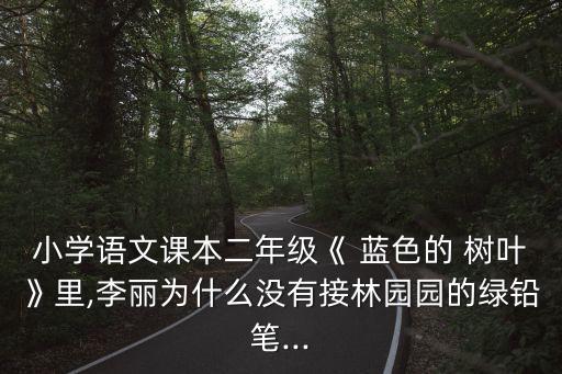 小學語文課本二年級《 藍色的 樹葉》里,李麗為什么沒有接林園園的綠鉛筆...