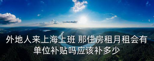 外地人來上海上班 那住房租月租會有單位補貼嗎應該補多少
