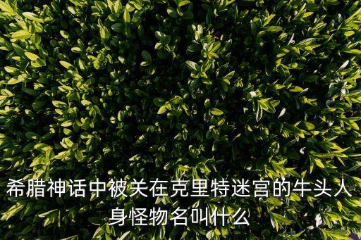 希臘神話中被關(guān)在克里特迷宮的牛頭人身怪物名叫什么