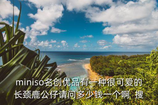 長頸鹿蛋糕卷，miniso名創(chuàng)優(yōu)品有一種很可愛的長頸鹿公仔請問多少錢一個啊  搜