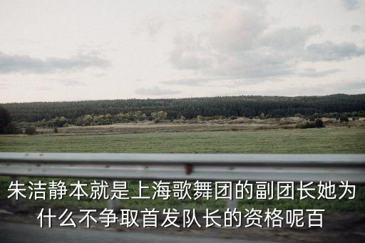 朱潔靜本就是上海歌舞團(tuán)的副團(tuán)長她為什么不爭取首發(fā)隊(duì)長的資格呢百