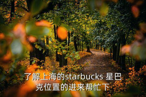 了解上海的starbucks 星巴克位置的進(jìn)來幫忙下