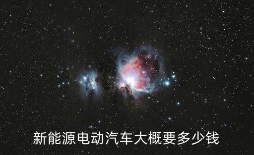 新能源汽車多少錢，購買一輛新能源電動汽車價格需要多少錢