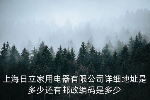 上海日立家用電器有限公司詳細地址是多少還有郵政編碼是多少